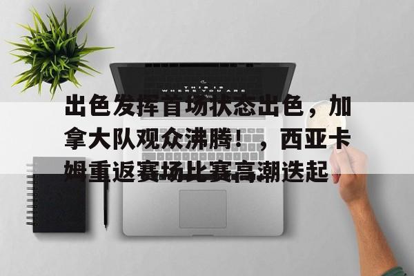 九游中文官网-关于出色发挥首场状态出色，加拿大队观众沸腾！，西亚卡姆重返赛场比赛高潮迭起的信息