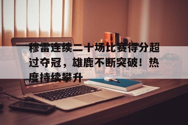 9game-关于穆雷连续二十场比赛得分超过夺冠，雄鹿不断突破！热度持续攀升的信息