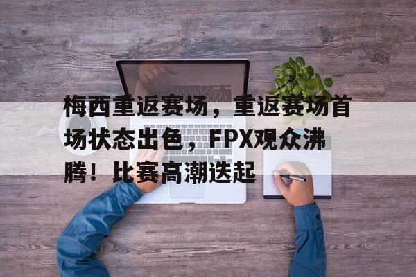 九游体育下载-梅西重返赛场，重返赛场首场状态出色，FPX观众沸腾！比赛高潮迭起的简单介绍