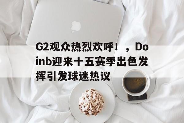 九游官网-关于G2观众热烈欢呼！，Doinb迎来十五赛季出色发挥引发球迷热议的信息