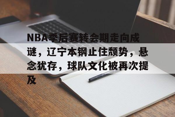 9game-NBA季后赛转会期走向成谜，辽宁本钢止住颓势，悬念犹存，球队文化被再次提及的简单介绍