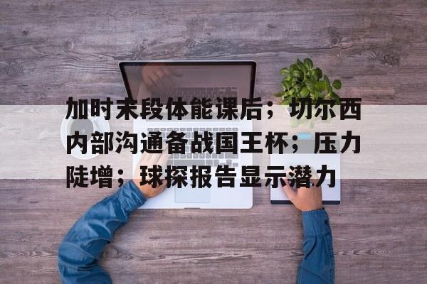 9game-加时末段体能课后；切尔西内部沟通备战国王杯；压力陡增；球探报告显示潜力的简单介绍