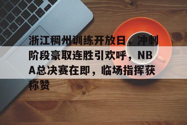 九游APP下载-包含浙江稠州训练开放日，冲刺阶段豪取连胜引欢呼，NBA总决赛在即，临场指挥获称赞的词条