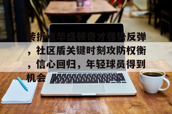 九游中心-转折点华盛顿奇才强势反弹，社区盾关键时刻攻防权衡，信心回归，年轻球员得到机会的简单介绍