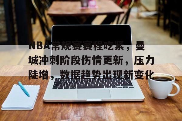 九游体育下载-NBA常规赛赛程吃紧，曼城冲刺阶段伤情更新，压力陡增，数据趋势出现新变化的简单介绍