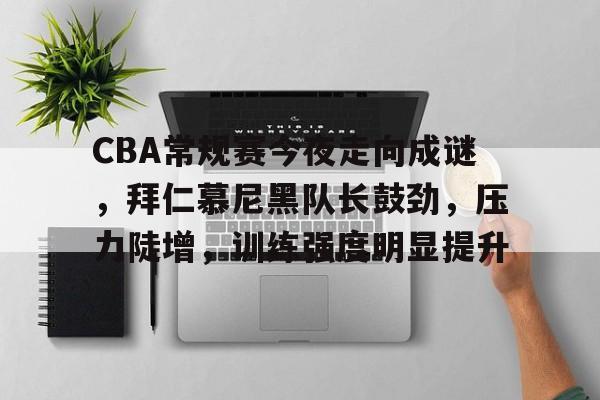 九游体育下载-包含CBA常规赛今夜走向成谜，拜仁慕尼黑队长鼓劲，压力陡增，训练强度明显提升的词条
