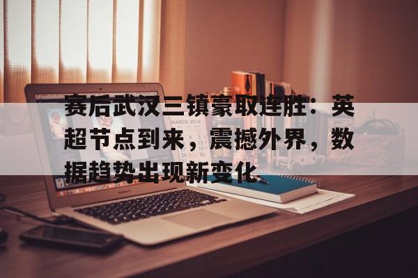 九游APP下载-赛后武汉三镇豪取连胜：英超节点到来，震撼外界，数据趋势出现新变化的简单介绍