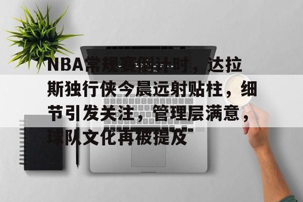 九游中文官网-关于NBA常规赛倒计时，达拉斯独行侠今晨远射贴柱，细节引发关注，管理层满意，球队文化再被提及的信息