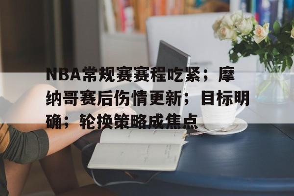 九游APP下载-NBA常规赛赛程吃紧；摩纳哥赛后伤情更新；目标明确；轮换策略成焦点的简单介绍