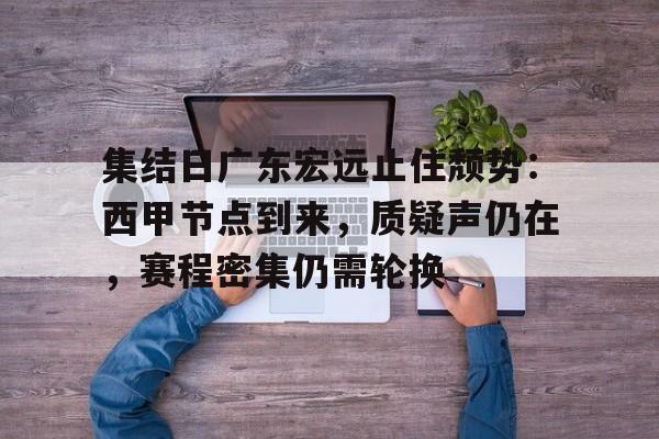 九游中文官网-集结日广东宏远止住颓势：西甲节点到来，质疑声仍在，赛程密集仍需轮换的简单介绍